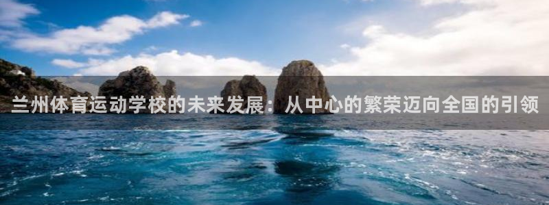 必发官方正版app娱乐下载：兰州体育运动学校的未来发