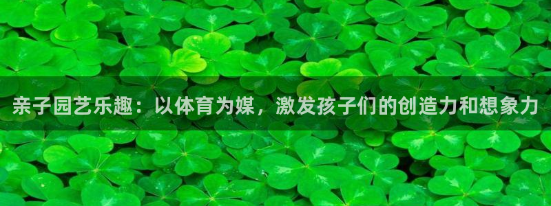 必发官方正版app娱乐平台：亲子园艺乐趣：以体育为媒，激发孩