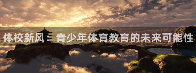 必发官网下载官方客服电话：体校新风：青少年体育教育的