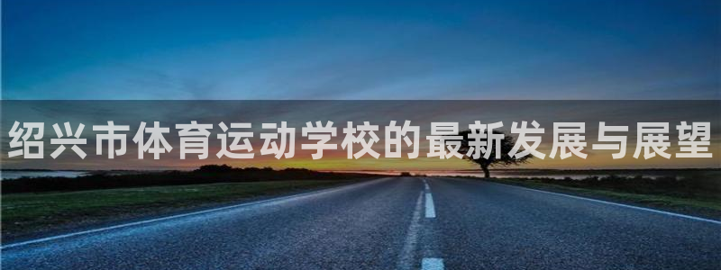 必发官方正版app集团简介：绍兴市体育运动学校的最新