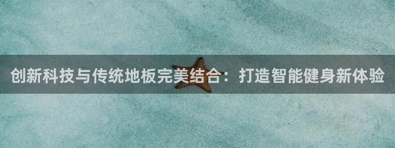 必发官网下载招商电话是多少：创新科技与传统地板完美结