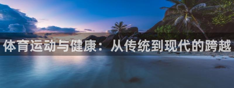 必发官方正版app集团：体育运动与健康：从传统到现代