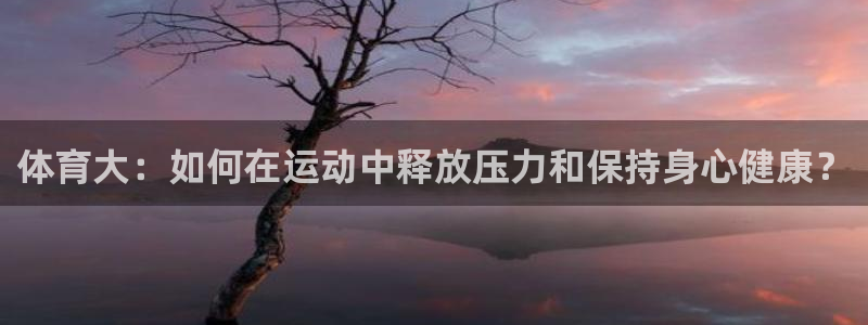 必发官网下载平台假的吗是真的吗吗：体育大：如何在运动