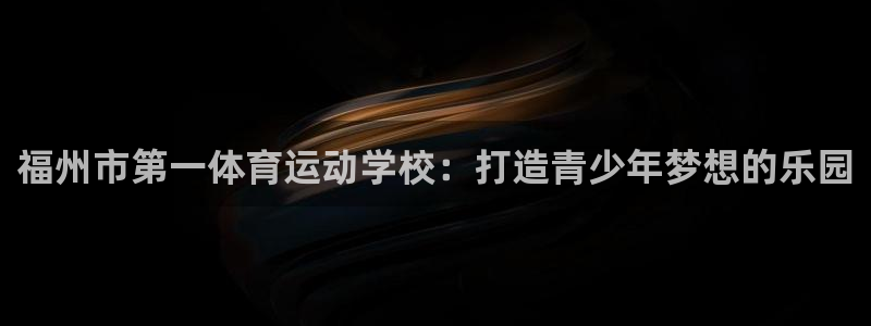 必发官方正版app娱乐代理怎么样：福州市第一体育运动学校：打