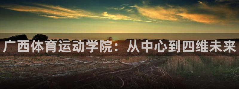必发官网下载招商电话号码是多少：广西体育运动学院：从中心到四