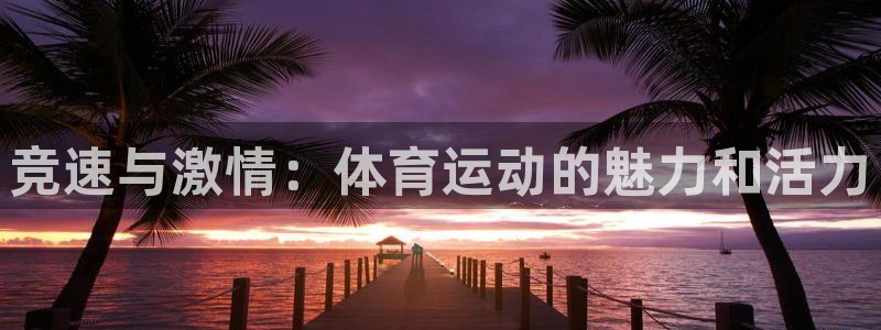 必发官方正版app官网：竞速与激情：体育运动的魅力和活力